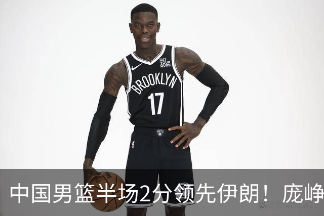 中国男篮半场2分领先伊朗！庞峥麟11分，焦泊乔4+6，廖三宁4分